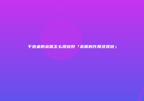 干泡桌的茶席怎么摆放好「茶席的作用及摆放」