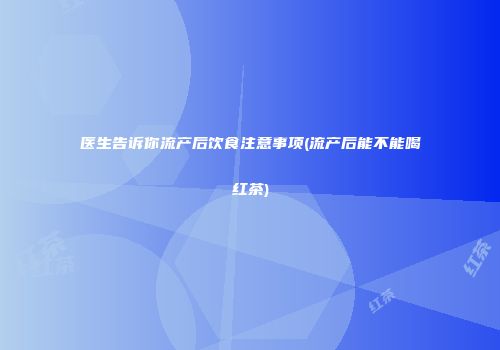 医生告诉你流产后饮食注意事项(流产后能不能喝红茶)