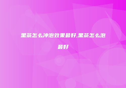 黑茶怎么冲泡效果最好,黑茶怎么泡最好