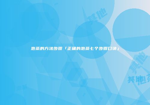 泡茶的方法步骤「正确的泡茶七个步骤口诀」