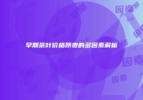 早期茶叶价格昂贵的多因素解析