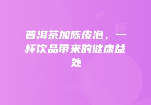 普洱茶加陈皮泡，一杯饮品带来的健康益处