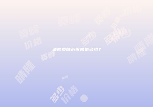 晴隆贡峰茶价格是多少？
