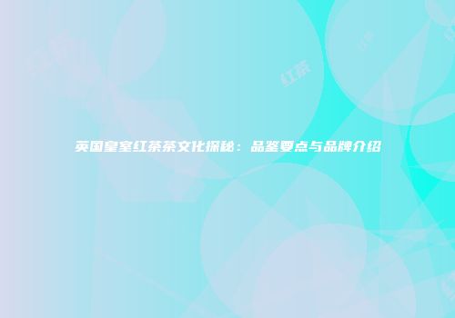 英国皇室红茶茶文化探秘：品鉴要点与品牌介绍