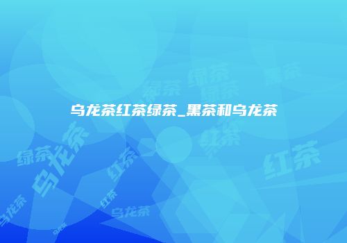 乌龙茶红茶绿茶_黑茶和乌龙茶
