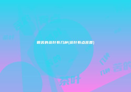 很苦的茶叶有几种(茶叶有点苦香)