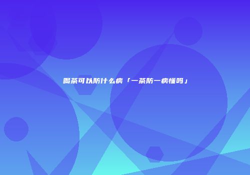 喝茶可以防什么病「一茶防一病懂吗」