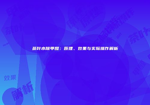 茶叶水除甲醛：原理、效果与实际操作解析