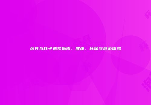 茶具与杯子选择指南：健康、环保与泡茶体验
