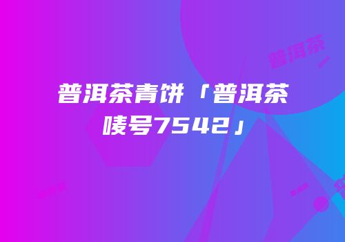 普洱茶青饼「普洱茶唛号7542」