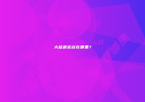大益最近店在哪里？