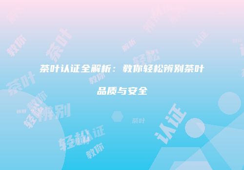茶叶认证全解析：教你轻松辨别茶叶品质与安全
