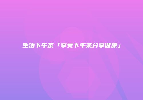 生活下午茶「享受下午茶分享健康」