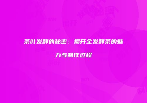 茶叶发酵的秘密：揭开全发酵茶的魅力与制作过程