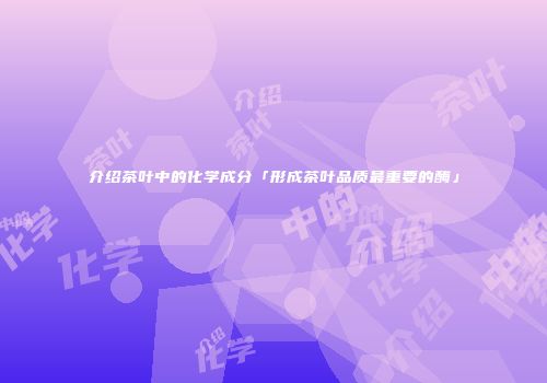 介绍茶叶中的化学成分「形成茶叶品质最重要的酶」