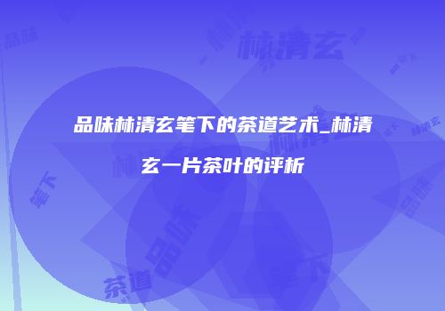 品味林清玄笔下的茶道艺术_林清玄一片茶叶的评析