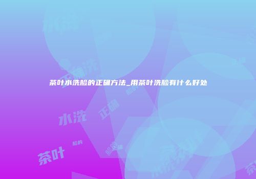 茶叶水洗脸的正确方法_用茶叶洗脸有什么好处