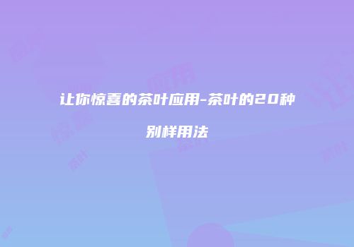 让你惊喜的茶叶应用-茶叶的20种别样用法