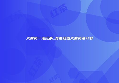 大渡岗一泡红茶_有谁知道大渡岗茶叶群