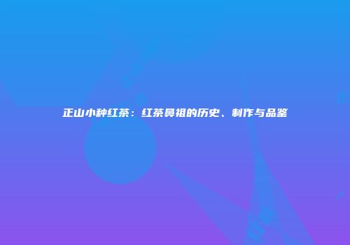 正山小种红茶：红茶鼻祖的历史、制作与品鉴