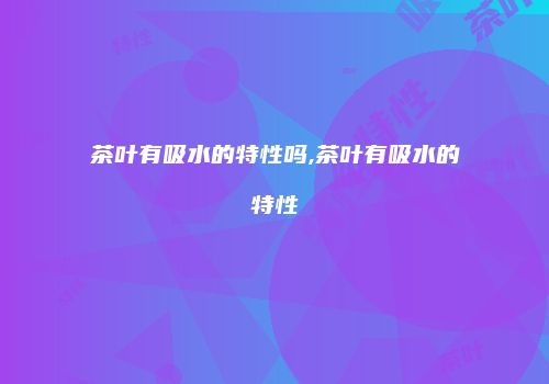 茶叶有吸水的特性吗,茶叶有吸水的特性