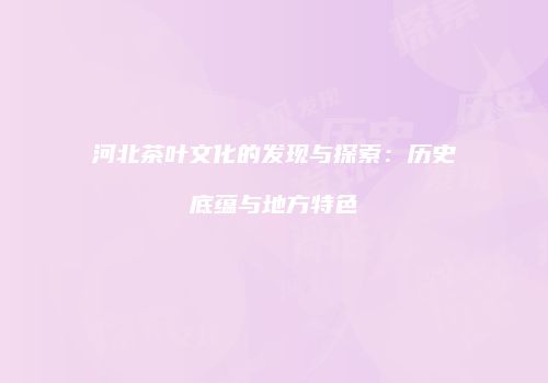 河北茶叶文化的发现与探索：历史底蕴与地方特色