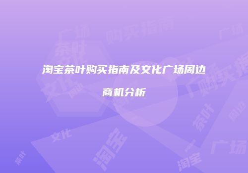 淘宝茶叶购买指南及文化广场周边商机分析