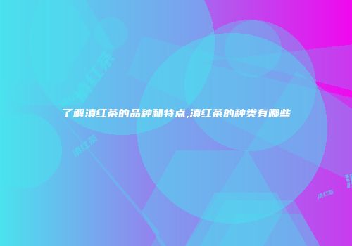 了解滇红茶的品种和特点,滇红茶的种类有哪些