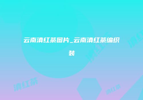云南滇红茶图片_云南滇红茶编织装