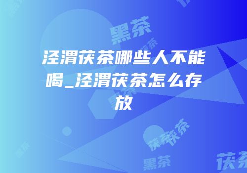 泾渭茯茶哪些人不能喝_泾渭茯茶怎么存放