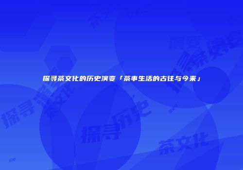 探寻茶文化的历史演变「茶事生活的古往与今来」