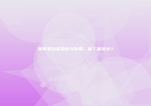 陈年老白茶功效与作用，你了解多少？