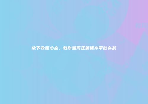 放下收藏心态，教你如何正确保存零散存茶