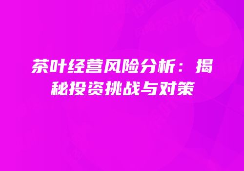 茶叶经营风险分析：揭秘投资挑战与对策