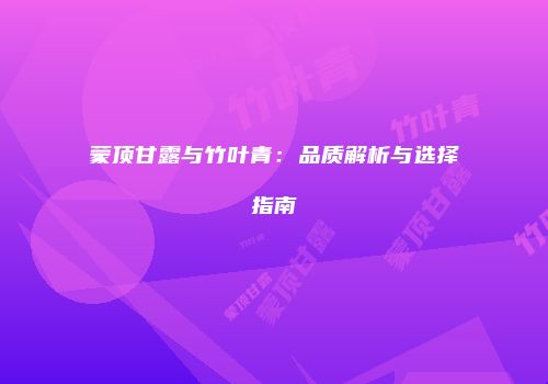 蒙顶甘露与竹叶青：品质解析与选择指南