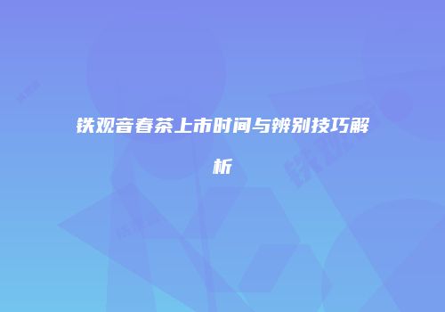 铁观音春茶上市时间与辨别技巧解析