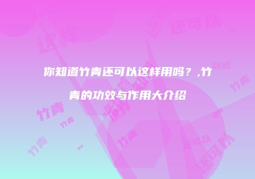 你知道竹青还可以这样用吗？,竹青的功效与作用大介绍