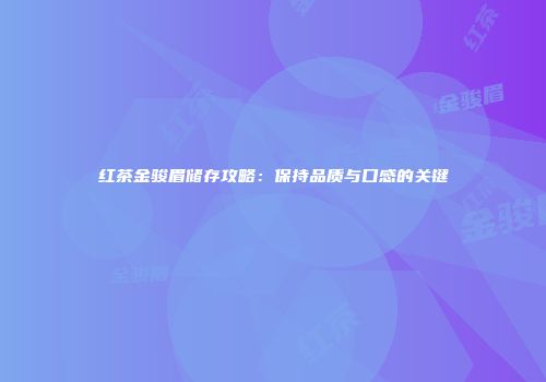 红茶金骏眉储存攻略：保持品质与口感的关键