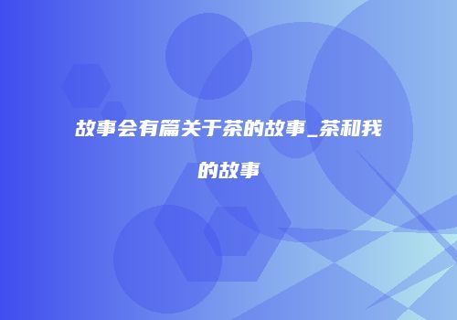 故事会有篇关于茶的故事_茶和我的故事