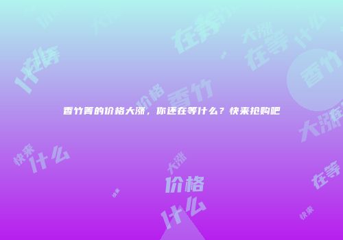 香竹箐的价格大涨，你还在等什么？快来抢购吧