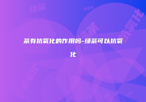 茶有抗氧化的作用吗-绿茶可以抗氧化
