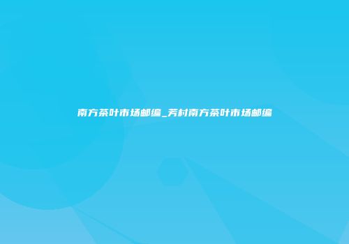 南方茶叶市场邮编_芳村南方茶叶市场邮编