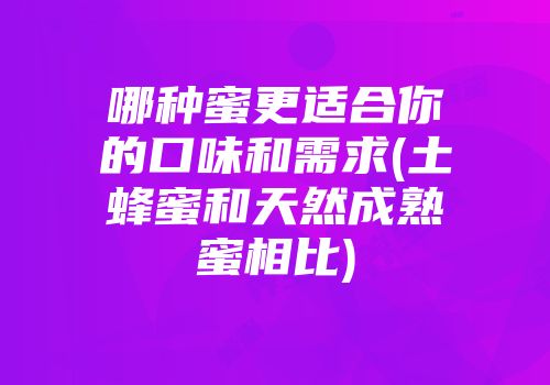 哪种蜜更适合你的口味和需求(土蜂蜜和天然成熟蜜相比)