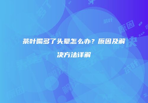 茶叶喝多了头晕怎么办？原因及解决方法详解