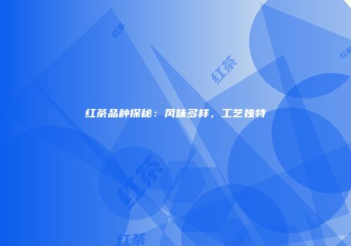 红茶品种探秘：风味多样，工艺独特