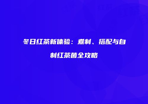 冬日红茶新体验：煮制、搭配与自制红茶菌全攻略