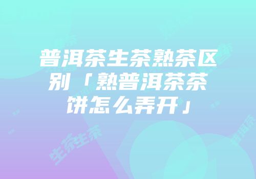 普洱茶生茶熟茶区别「熟普洱茶茶饼怎么弄开」