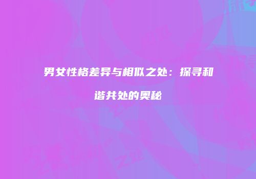 男女性格差异与相似之处：探寻和谐共处的奥秘