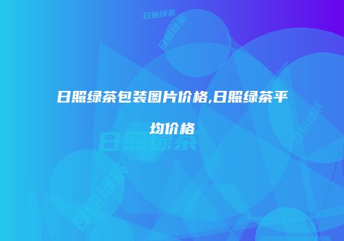 日照绿茶包装图片价格,日照绿茶平均价格
