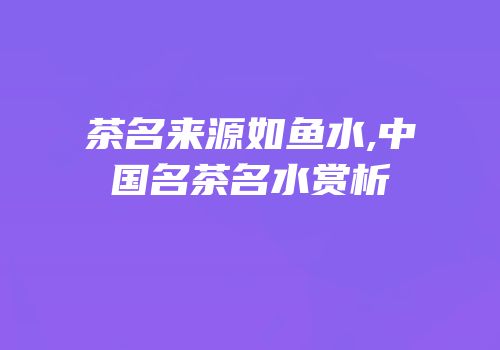 茶名来源如鱼水,中国名茶名水赏析